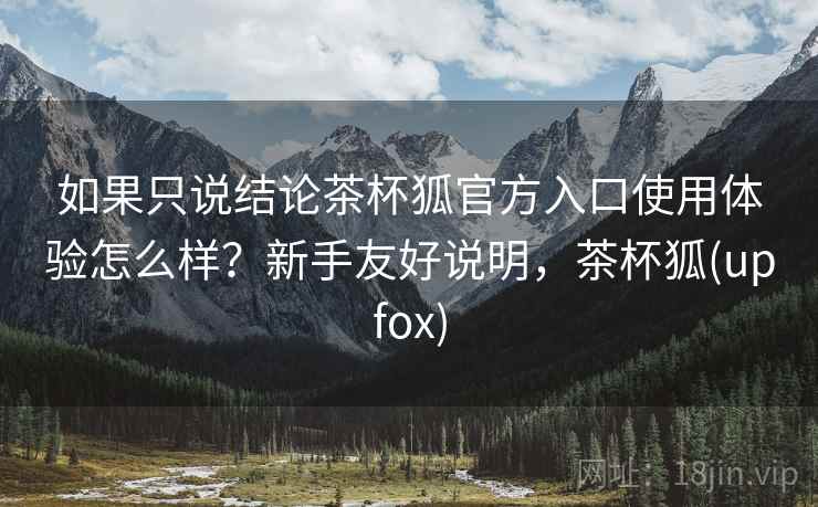如果只说结论茶杯狐官方入口使用体验怎么样？新手友好说明，茶杯狐(upfox)