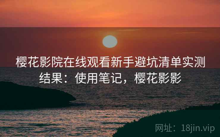 樱花影院在线观看新手避坑清单实测结果：使用笔记，樱花影影