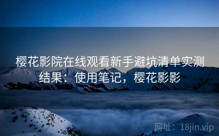 樱花影院在线观看新手避坑清单实测结果：使用笔记，樱花影影