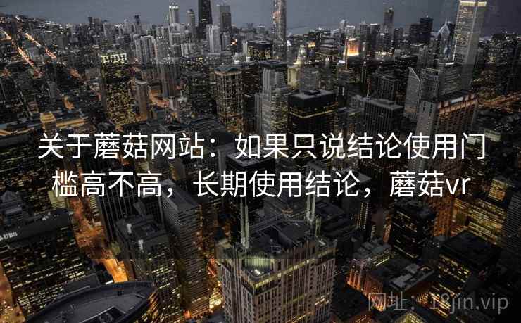 关于蘑菇网站：如果只说结论使用门槛高不高，长期使用结论，蘑菇vr