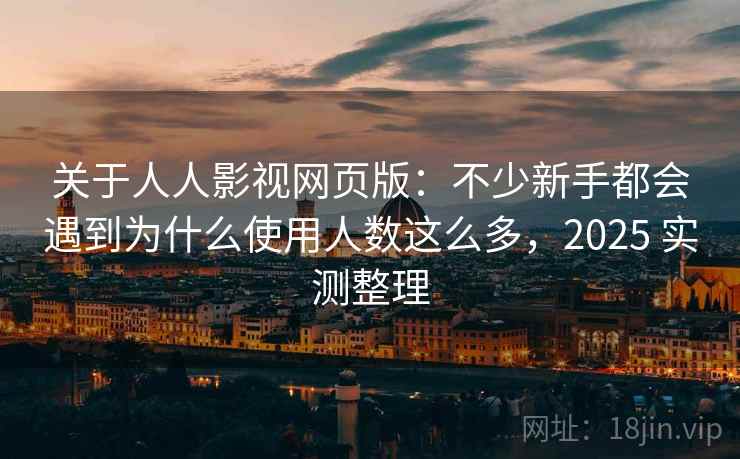 关于人人影视网页版:不少新手都会遇到为什么使用人数这么多,2025 实测整理 关于人人影视网页版:不少新手都会遇到为什么使用人数这么多,2025 实测整理