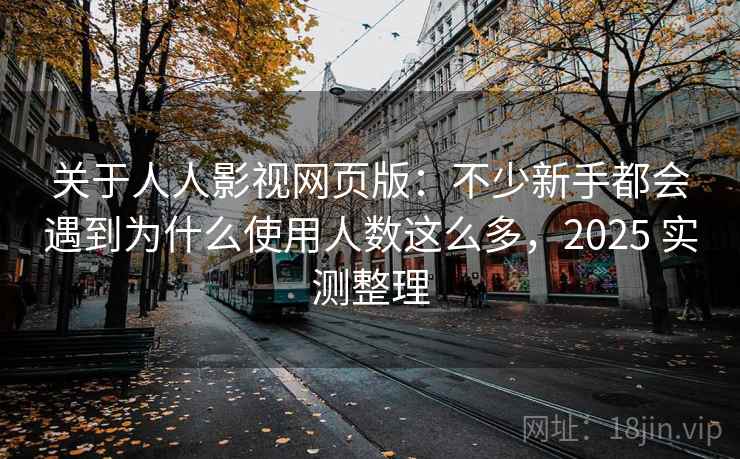 关于人人影视网页版:不少新手都会遇到为什么使用人数这么多,2025 实测整理 关于人人影视网页版:不少新手都会遇到为什么使用人数这么多,2025 实测整理