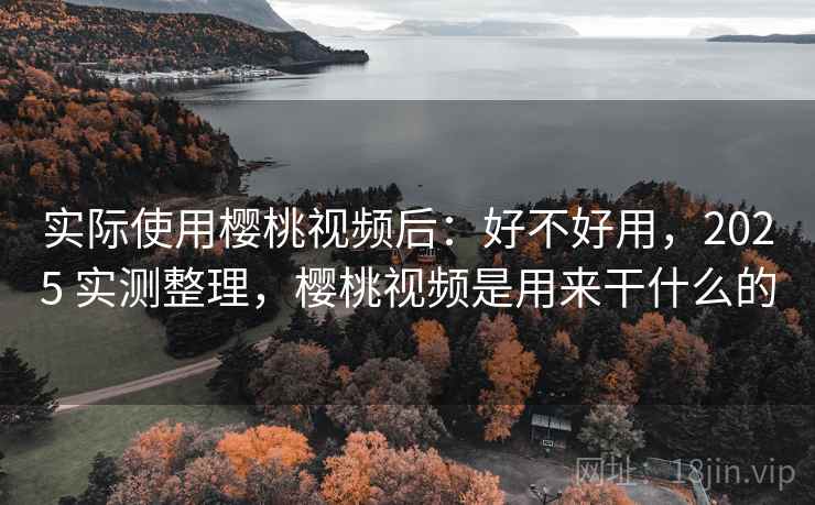 实际使用樱桃视频后:好不好用,2025 实测整理,樱桃视频是用来干什么的 实际使用樱桃视频后:好不好用,2025 实测整理,樱桃视频是用来干什么的