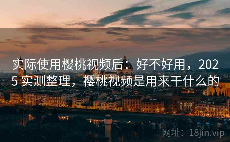 实际使用樱桃视频后:好不好用,2025 实测整理,樱桃视频是用来干什么的 实际使用樱桃视频后:好不好用,2025 实测整理,樱桃视频是用来干什么的