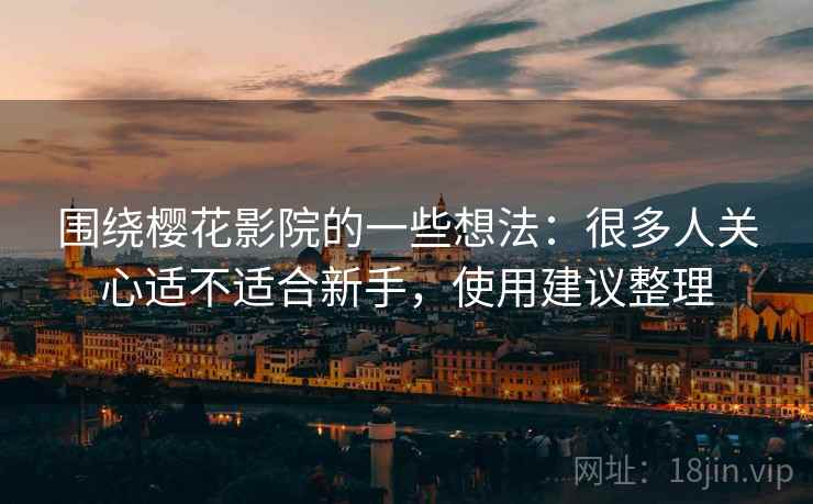 围绕樱花影院的一些想法:很多人关心适不适合新手,使用建议整理 围绕樱花影院的一些想法:很多人关心适不适合新手,使用建议整理