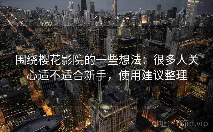 围绕樱花影院的一些想法:很多人关心适不适合新手,使用建议整理 围绕樱花影院的一些想法:很多人关心适不适合新手,使用建议整理