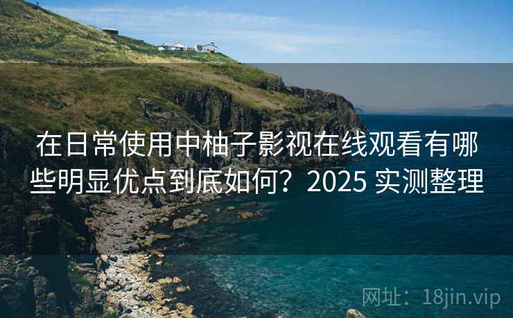 在日常使用中柚子影视在线观看有哪些明显优点到底如何？2025 实测整理