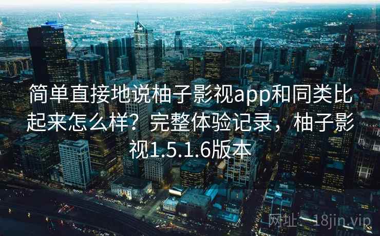 简单直接地说柚子影视app和同类比起来怎么样?完整体验记录,柚子影视1.5.1.6版本 简单直接地说柚子影视app和同类比起来怎么样?完整体验记录,柚子影视1.5.1.6版本