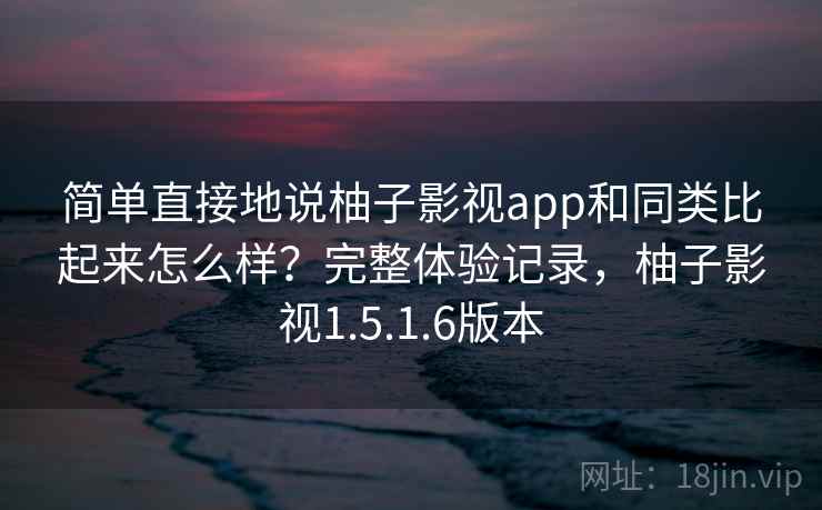 简单直接地说柚子影视app和同类比起来怎么样?完整体验记录,柚子影视1.5.1.6版本 简单直接地说柚子影视app和同类比起来怎么样?完整体验记录,柚子影视1.5.1.6版本