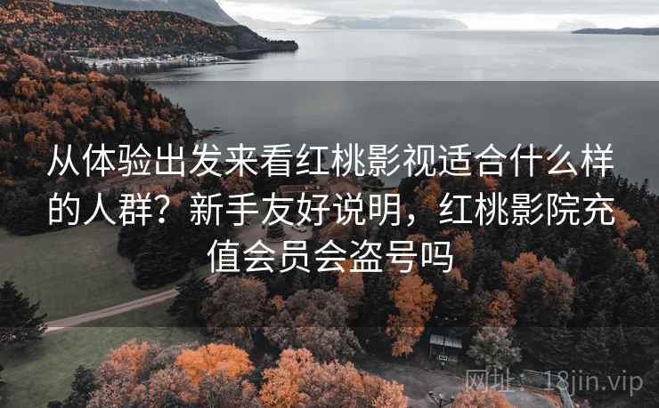 从体验出发来看红桃影视适合什么样的人群?新手友好说明,红桃影院充值会员会盗号吗 从体验出发来看红桃影视适合什么样的人群?新手友好说明,红桃影院充值会员会盗号吗