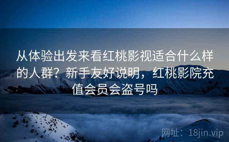 从体验出发来看红桃影视适合什么样的人群?新手友好说明,红桃影院充值会员会盗号吗 从体验出发来看红桃影视适合什么样的人群?新手友好说明,红桃影院充值会员会盗号吗