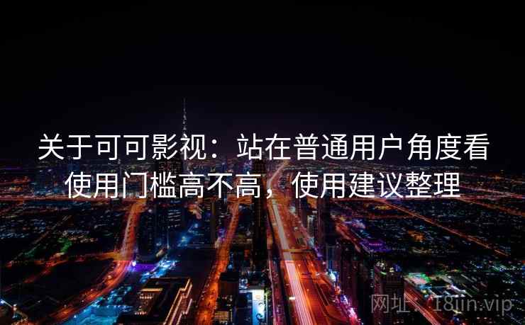 关于可可影视:站在普通用户角度看使用门槛高不高,使用建议整理 关于可可影视:站在普通用户角度看使用门槛高不高,使用建议整理