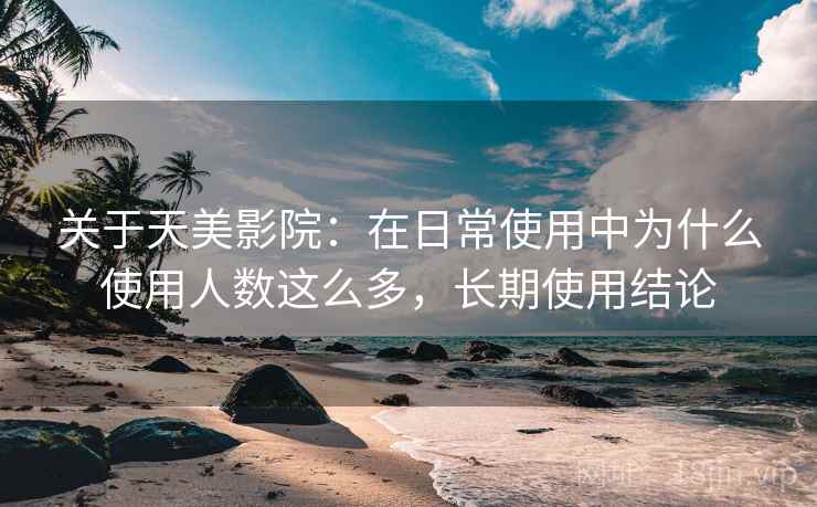 关于天美影院：在日常使用中为什么使用人数这么多，长期使用结论