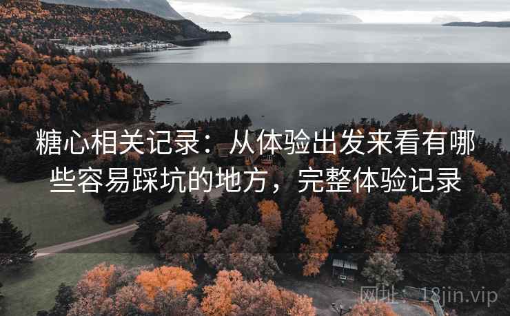 糖心相关记录:从体验出发来看有哪些容易踩坑的地方,完整体验记录 糖心相关记录:从体验出发来看有哪些容易踩坑的地方,完整体验记录