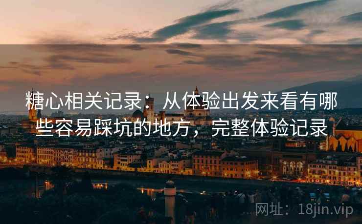 糖心相关记录:从体验出发来看有哪些容易踩坑的地方,完整体验记录 糖心相关记录:从体验出发来看有哪些容易踩坑的地方,完整体验记录