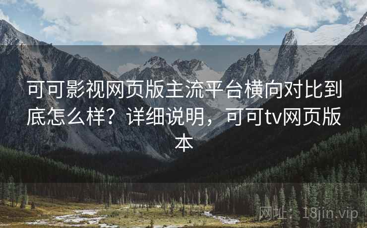 可可影视网页版主流平台横向对比到底怎么样？详细说明，可可tv网页版本