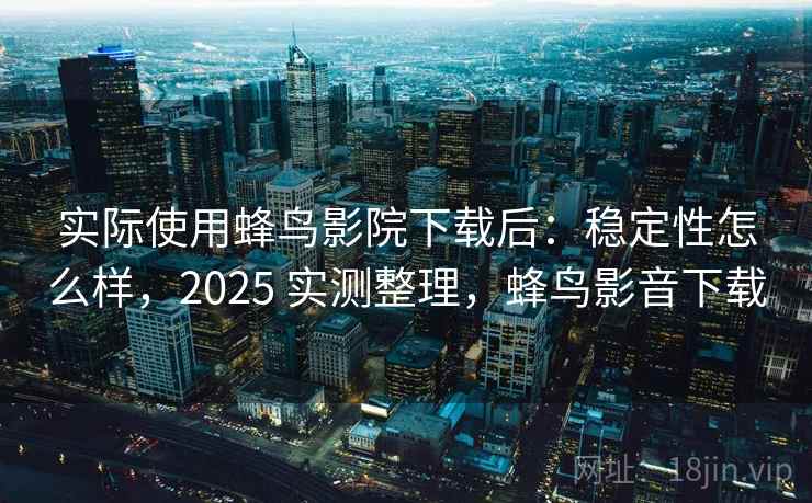 实际使用蜂鸟影院下载后:稳定性怎么样,2025 实测整理,蜂鸟影音下载 实际使用蜂鸟影院下载后:稳定性怎么样,2025 实测整理,蜂鸟影音下载