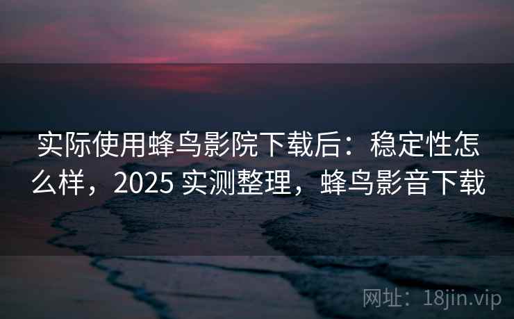 实际使用蜂鸟影院下载后:稳定性怎么样,2025 实测整理,蜂鸟影音下载 实际使用蜂鸟影院下载后:稳定性怎么样,2025 实测整理,蜂鸟影音下载