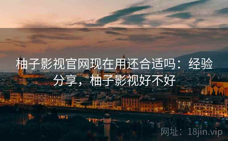 柚子影视官网现在用还合适吗:经验分享,柚子影视好不好 柚子影视官网现在用还合适吗:经验分享,柚子影视好不好