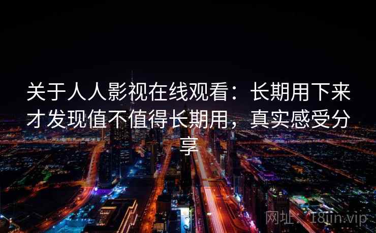 关于人人影视在线观看:长期用下来才发现值不值得长期用,真实感受分享 关于人人影视在线观看:长期用下来才发现值不值得长期用,真实感受分享
