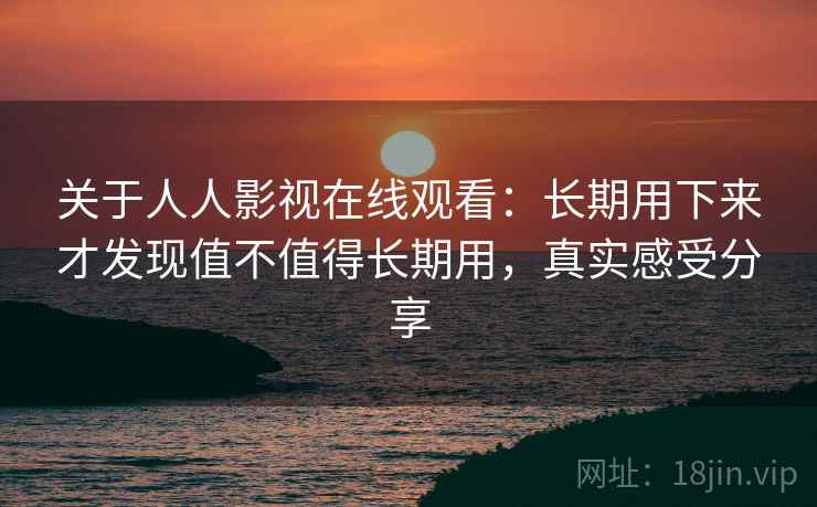 关于人人影视在线观看:长期用下来才发现值不值得长期用,真实感受分享 关于人人影视在线观看:长期用下来才发现值不值得长期用,真实感受分享