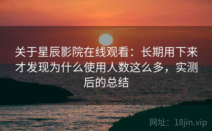关于星辰影院在线观看:长期用下来才发现为什么使用人数这么多,实测后的总结 关于星辰影院在线观看:长期用下来才发现为什么使用人数这么多,实测后的总结