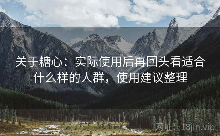 关于糖心:实际使用后再回头看适合什么样的人群,使用建议整理 关于糖心:实际使用后再回头看适合什么样的人群,使用建议整理