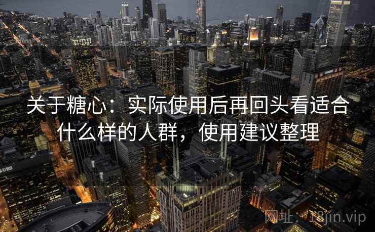 关于糖心:实际使用后再回头看适合什么样的人群,使用建议整理 关于糖心:实际使用后再回头看适合什么样的人群,使用建议整理