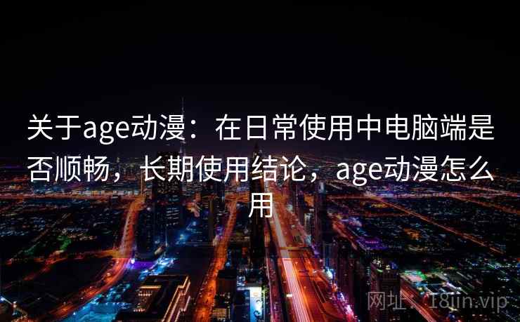 关于age动漫:在日常使用中电脑端是否顺畅,长期使用结论,age动漫怎么用 关于age动漫:在日常使用中电脑端是否顺畅,长期使用结论,age动漫怎么用