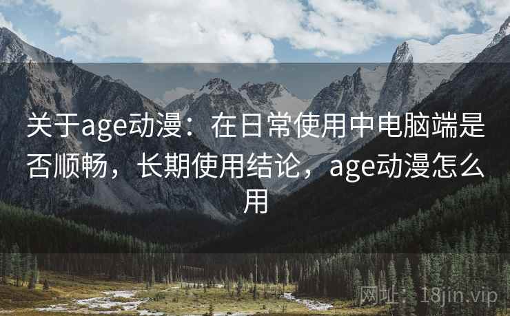 关于age动漫:在日常使用中电脑端是否顺畅,长期使用结论,age动漫怎么用 关于age动漫:在日常使用中电脑端是否顺畅,长期使用结论,age动漫怎么用