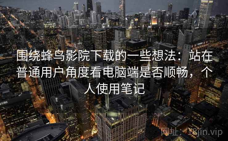 围绕蜂鸟影院下载的一些想法：站在普通用户角度看电脑端是否顺畅，个人使用笔记