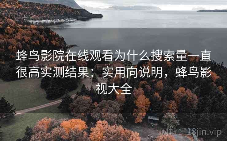 蜂鸟影院在线观看为什么搜索量一直很高实测结果：实用向说明，蜂鸟影视大全