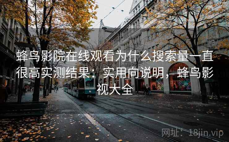 蜂鸟影院在线观看为什么搜索量一直很高实测结果：实用向说明，蜂鸟影视大全