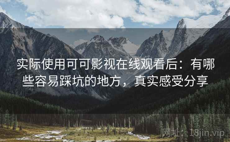 实际使用可可影视在线观看后:有哪些容易踩坑的地方,真实感受分享 实际使用可可影视在线观看后:有哪些容易踩坑的地方,真实感受分享