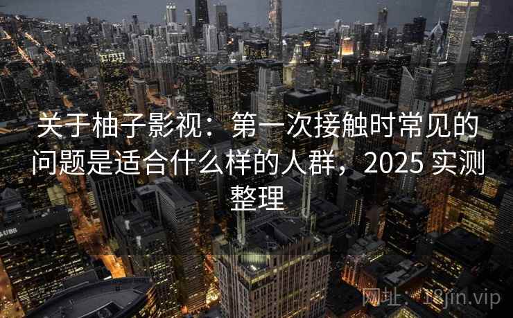 关于柚子影视：第一次接触时常见的问题是适合什么样的人群，2025 实测整理