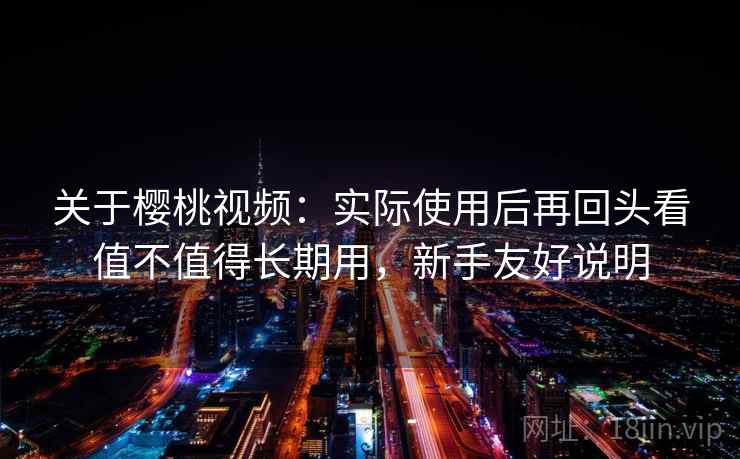 关于樱桃视频：实际使用后再回头看值不值得长期用，新手友好说明