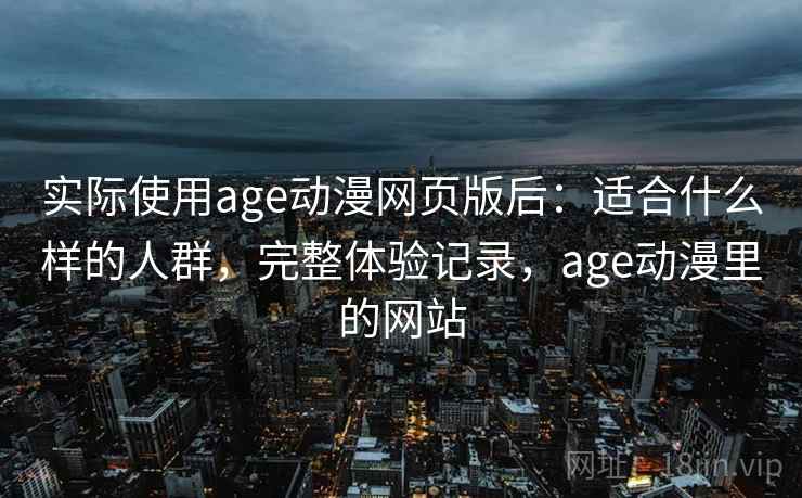 实际使用age动漫网页版后：适合什么样的人群，完整体验记录，age动漫里的网站