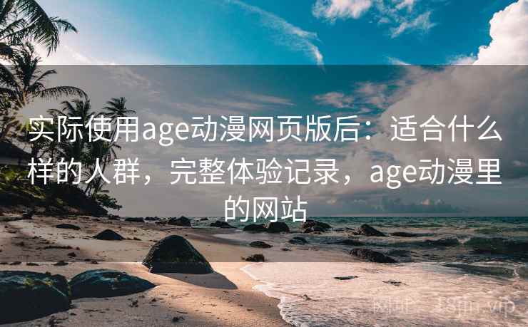 实际使用age动漫网页版后：适合什么样的人群，完整体验记录，age动漫里的网站