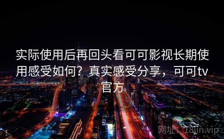 实际使用后再回头看可可影视长期使用感受如何？真实感受分享，可可tv官方
