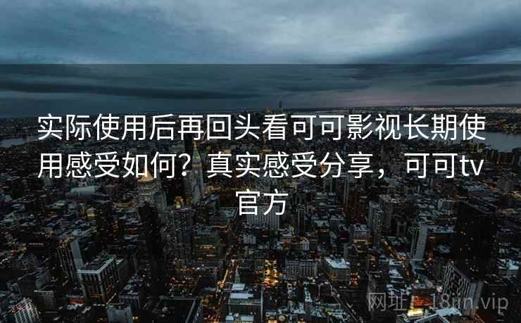实际使用后再回头看可可影视长期使用感受如何？真实感受分享，可可tv官方