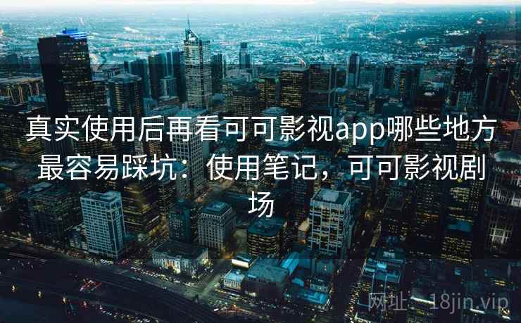 真实使用后再看可可影视app哪些地方最容易踩坑：使用笔记，可可影视剧场