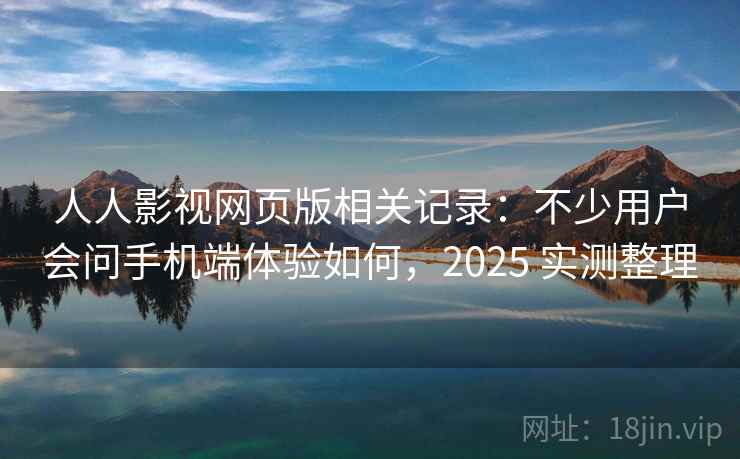 人人影视网页版相关记录：不少用户会问手机端体验如何，2025 实测整理