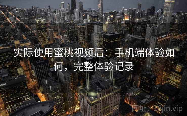 实际使用蜜桃视频后：手机端体验如何，完整体验记录