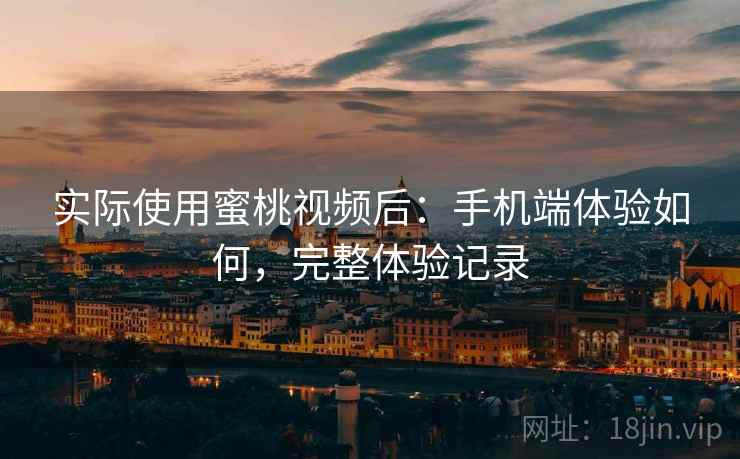 实际使用蜜桃视频后：手机端体验如何，完整体验记录