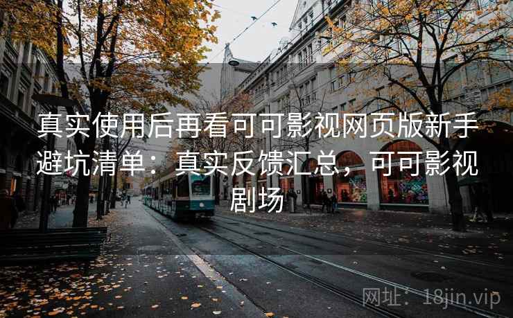 真实使用后再看可可影视网页版新手避坑清单：真实反馈汇总，可可影视剧场