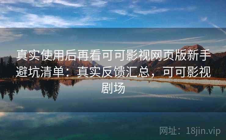 真实使用后再看可可影视网页版新手避坑清单：真实反馈汇总，可可影视剧场