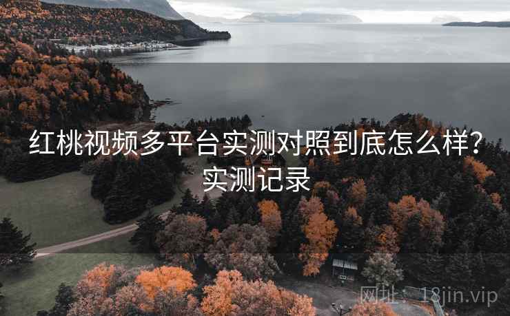 红桃视频多平台实测对照到底怎么样？实测记录