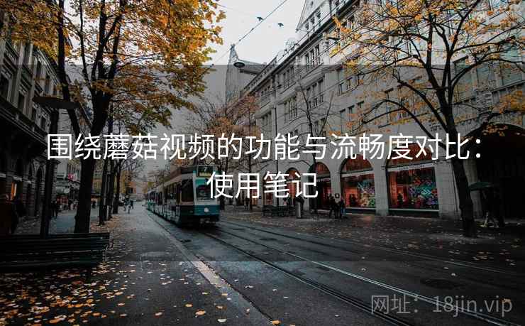 围绕蘑菇视频的功能与流畅度对比：使用笔记