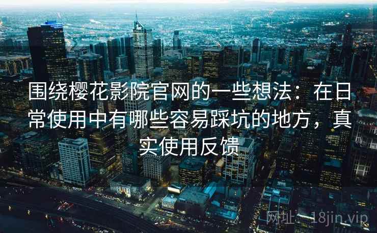 围绕樱花影院官网的一些想法：在日常使用中有哪些容易踩坑的地方，真实使用反馈