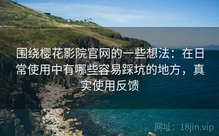 围绕樱花影院官网的一些想法：在日常使用中有哪些容易踩坑的地方，真实使用反馈